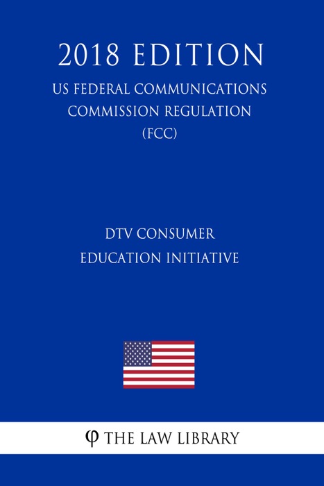 DTV Consumer Education Initiative (US Federal Communications Commission Regulation) (FCC) (2018 Edition)