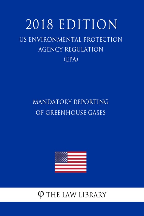 Mandatory Reporting of Greenhouse Gases (US Environmental Protection Agency Regulation) (EPA) (2018 Edition)