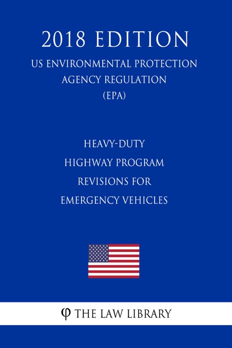 Heavy-Duty Highway Program - Revisions for Emergency Vehicles (US Environmental Protection Agency Regulation) (EPA) (2018 Edition)