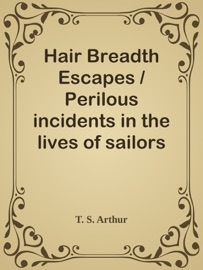 Hair Breadth Escapes / Perilous incidents in the lives of sailors and travelers in Japan, Cuba, East Indies, etc., etc. - T. S. Arthur by  T. S. Arthur PDF Download