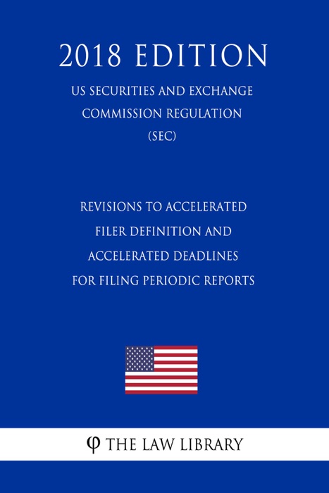 Revisions to Accelerated Filer Definition and Accelerated Deadlines for Filing Periodic Reports (US Securities and Exchange Commission Regulation) (SEC) (2018 Edition)