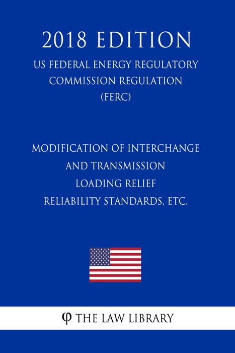 Modification of Interchange and Transmission Loading Relief Reliability Standards, etc. (US Federal Energy Regulatory Commission Regulation) (FERC) (2018 Edition)