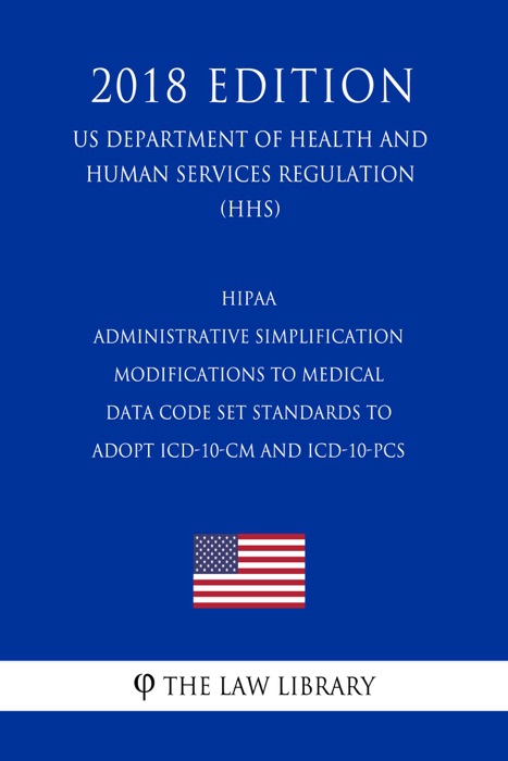 HIPAA Administrative Simplification - Modifications to Medical Data Code Set Standards to Adopt ICD-10-CM and ICD-10-PCS (US Department of Health and Human Services Regulation) (HHS) (2018 Edition)