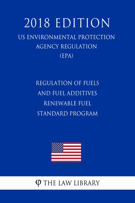 Regulation of Fuels and Fuel Additives - Renewable Fuel Standard Program (US Environmental Protection Agency Regulation) (EPA) (2018 Edition)