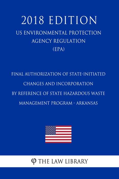 Final Authorization of State-initiated Changes and Incorporation by Reference of State Hazardous Waste Management Program - Arkansas (US Environmental Protection Agency Regulation) (EPA) (2018 Edition)