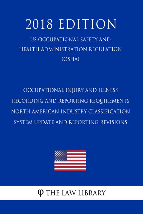 Occupational Injury and Illness Recording and Reporting Requirements - North American Industry Classification System Update and Reporting Revisions (US Occupational Safety and Health Administration Regulation) (OSHA) (2018 Edition)