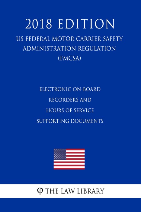 Electronic On-Board Recorders and Hours of Service Supporting Documents (US Federal Motor Carrier Safety Administration Regulation) (FMCSA) (2018 Edition)