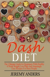 Dash Diet The Ultimate Guide For Beginners With Healthy 4 Week Weight Loss Plan And Amazingly Easy Recipes For Busy People