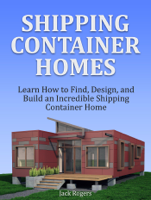 Jack Rogers - Shipping Container Homes: Learn How to Find, Design, and Build an Incredible Shipping Container Home artwork
