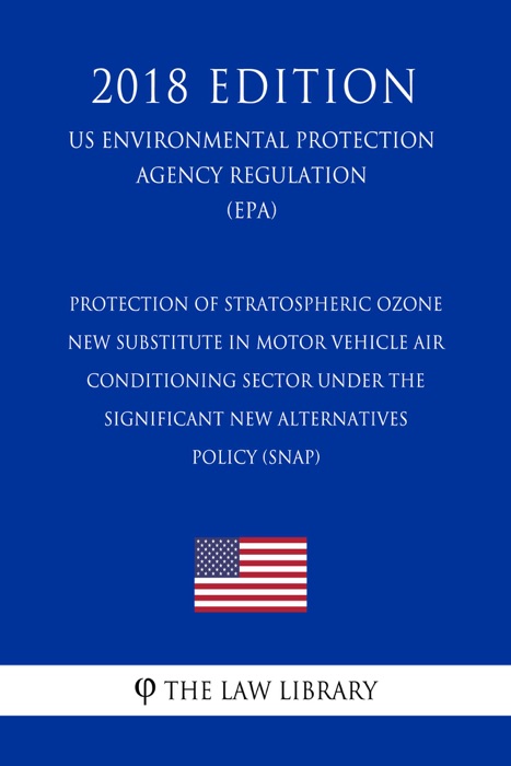 Protection of Stratospheric Ozone - New Substitute in Motor Vehicle Air Conditioning Sector Under the Significant New Alternatives Policy (SNAP) (US Environmental Protection Agency Regulation) (EPA) (2018 Edition)