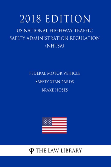 Federal Motor Vehicle Safety Standards - Brake Hoses (US National Highway Traffic Safety Administration Regulation) (NHTSA) (2018 Edition)