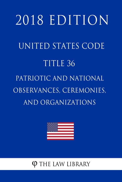 United States Code - Title 36 - Patriotic and National Observances, Ceremonies, and Organizations (2018 Edition)