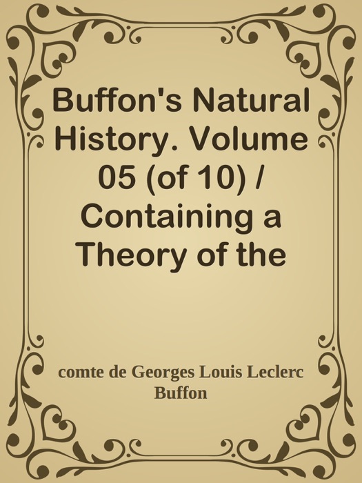 Buffon's Natural History. Volume 05 (of 10) / Containing a Theory of the Earth, a General History of Man, of the Brute Creation, and of Vegetables, Minerals, &c. &c