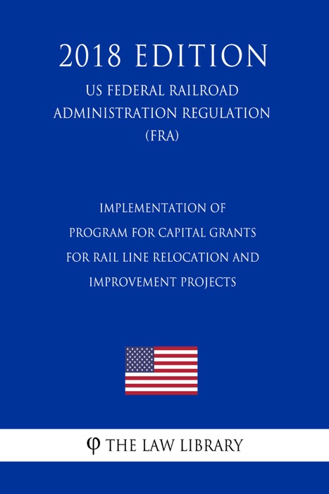 Implementation of Program for Capital Grants for Rail Line Relocation and Improvement Projects (US Federal Railroad Administration Regulation) (FRA) (2018 Edition)