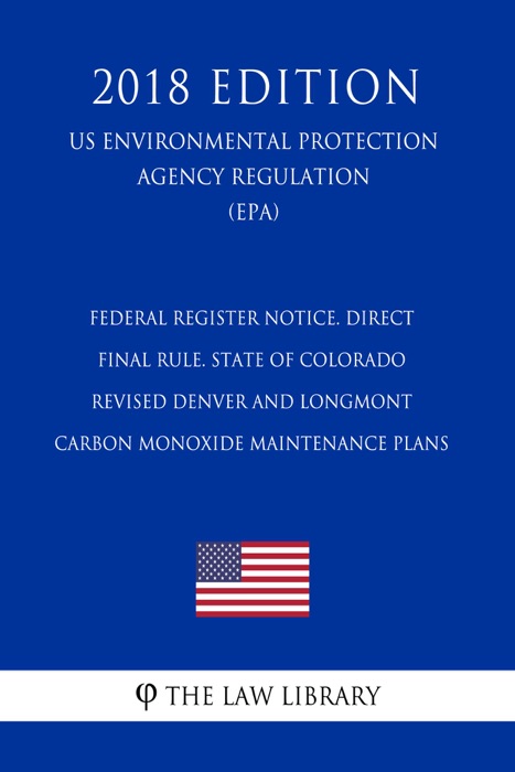 Federal Register Notice. Direct Final Rule. State of Colorado - Revised Denver and Longmont Carbon Monoxide Maintenance Plans (US Environmental Protection Agency Regulation) (EPA) (2018 Edition)