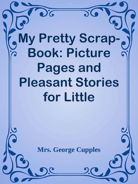 My Pretty Scrap-Book: Picture Pages and Pleasant Stories for Little Readers