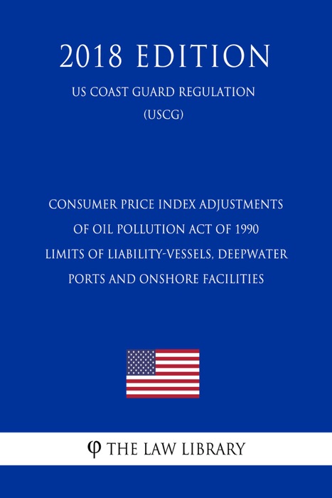 Consumer Price Index Adjustments of Oil Pollution Act of 1990 Limits of Liability-Vessels, Deepwater Ports and Onshore Facilities (US Coast Guard Regulation) (USCG) (2018 Edition)