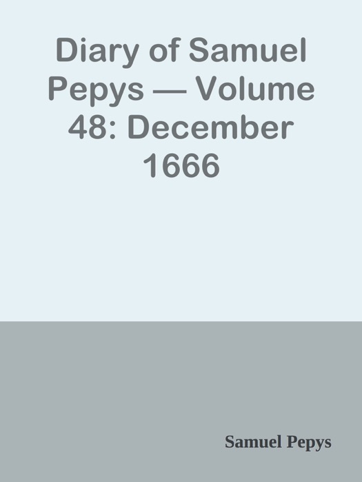 Diary of Samuel Pepys — Volume 48: December 1666