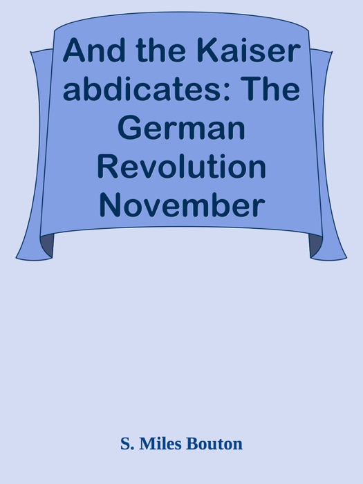 And the Kaiser abdicates: The German Revolution November 1918-August 1919