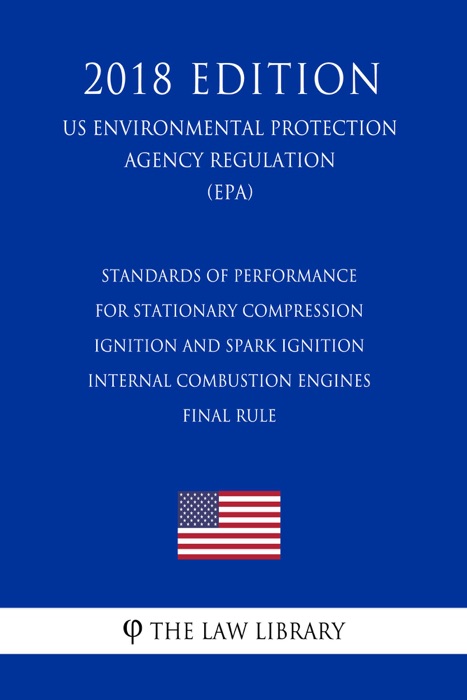 Standards of Performance for Stationary Compression Ignition and Spark Ignition Internal Combustion Engines - Final rule (US Environmental Protection Agency Regulation) (EPA) (2018 Edition)