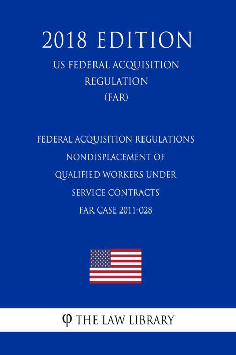 Federal Acquisition Regulations - Nondisplacement of Qualified Workers Under Service Contracts - FAR Case 2011-028 (US Federal Acquisition Regulation) (FAR) (2018 Edition)
