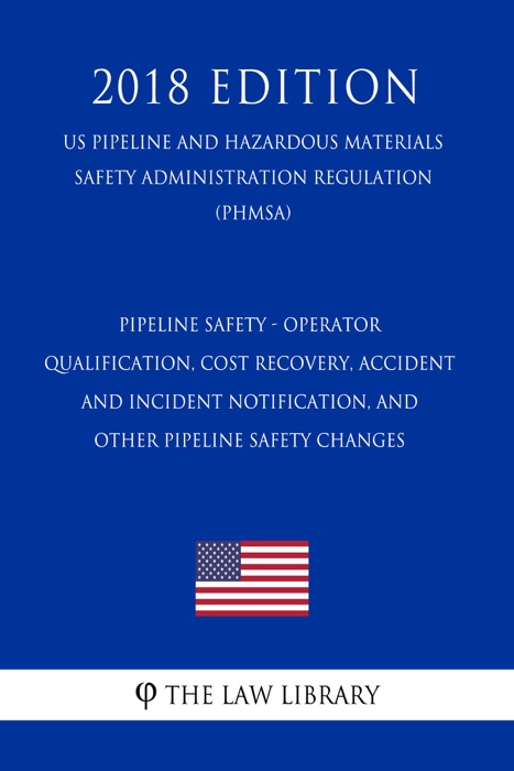 Pipeline Safety - Operator Qualification, Cost Recovery, Accident and Incident Notification, and Other Pipeline Safety Changes (US Pipeline and Hazardous Materials Safety Administration Regulation) (PHMSA) (2018 Edition)