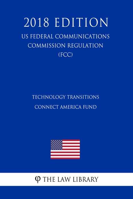 Technology Transitions - Connect America Fund (US Federal Communications Commission Regulation) (FCC) (2018 Edition)