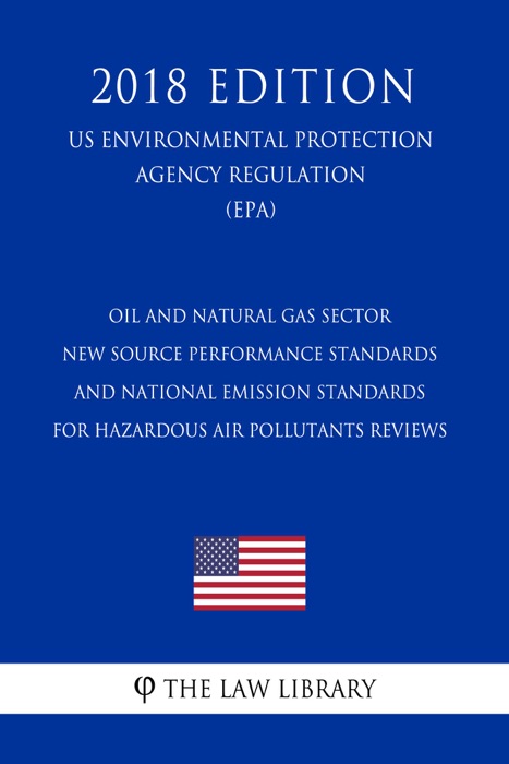 Oil and Natural Gas Sector - New Source Performance Standards and National Emission Standards for Hazardous Air Pollutants Reviews (US Environmental Protection Agency Regulation) (EPA) (2018 Edition)