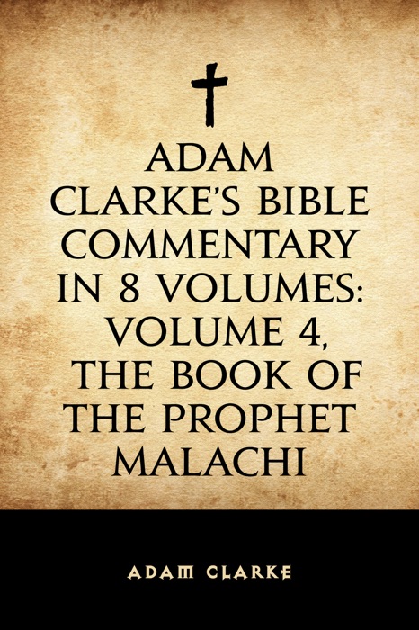 Adam Clarke's Bible Commentary in 8 Volumes: Volume 4, The Book of the Prophet Malachi