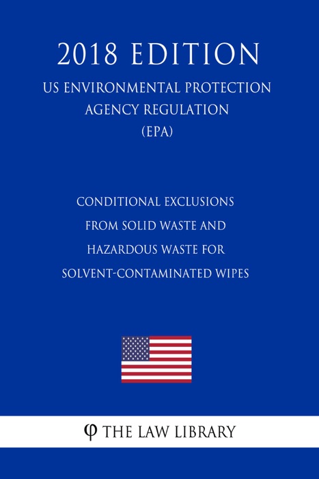 Conditional Exclusions from Solid Waste and Hazardous Waste for Solvent-Contaminated Wipes (US Environmental Protection Agency Regulation) (EPA) (2018 Edition)