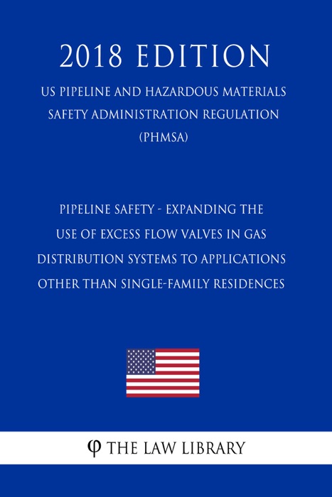 Pipeline Safety - Expanding the Use of Excess Flow Valves in Gas Distribution Systems to Applications Other Than Single-Family Residences (US Pipeline and Hazardous Materials Safety Administration Regulation) (PHMSA) (2018 Edition)