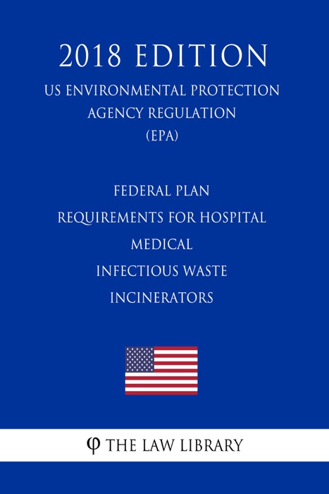 Federal Plan Requirements for Hospital - Medical - Infectious Waste Incinerators (US Environmental Protection Agency Regulation) (EPA) (2018 Edition)