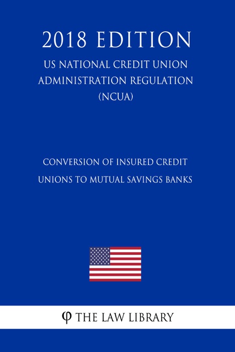 Conversion of Insured Credit Unions to Mutual Savings Banks (US National Credit Union Administration Regulation) (NCUA) (2018 Edition)