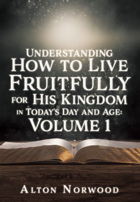 Understanding How to Live Fruitfully for His Kingdom in Today's Day and Age: Volume 1
