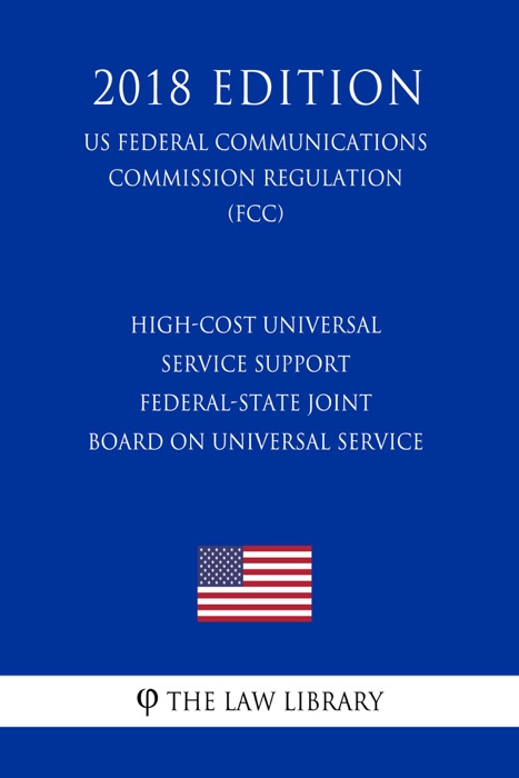 High-Cost Universal Service Support - Federal-State Joint Board on Universal Service (US Federal Communications Commission Regulation) (FCC) (2018 Edition)