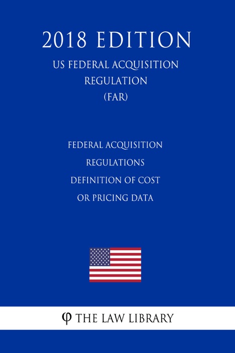 Federal Acquisition Regulations - Definition of Cost or Pricing Data (US Federal Acquisition Regulation) (FAR) (2018 Edition)