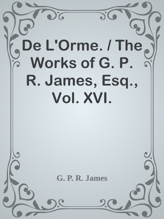 De L'Orme. / The Works of G. P. R. James, Esq., Vol. XVI.