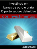 Investindo Em Barras De Ouro E Prata - O Porto Seguro Definitivo Dos Investimentos - Alex Uwajeh