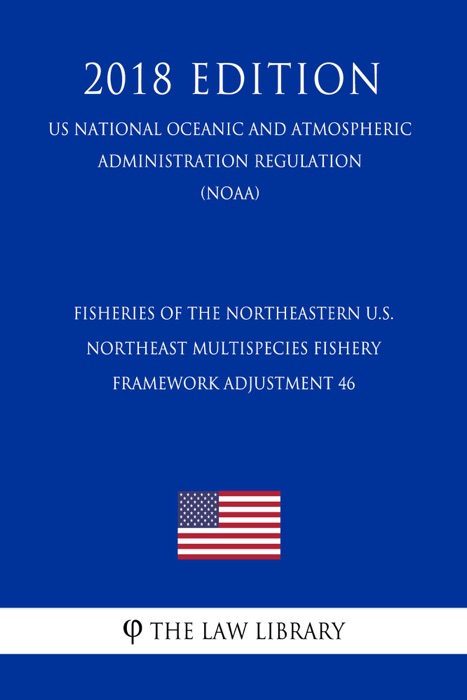 Fisheries of the Northeastern U.S. - Northeast Multispecies Fishery - Framework Adjustment 46 (US National Oceanic and Atmospheric Administration Regulation) (NOAA) (2018 Edition)