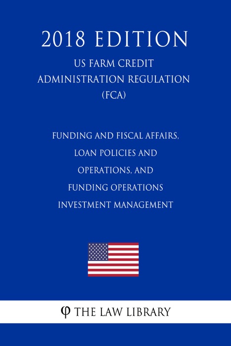 Funding and Fiscal Affairs, Loan Policies and Operations, and Funding Operations - Investment Management (US Farm Credit Administration Regulation) (FCA) (2018 Edition)