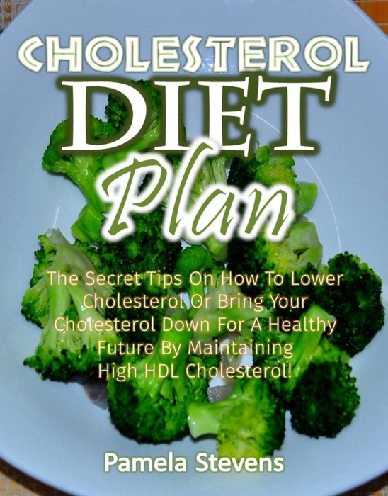 Cholesterol Diet Plan: The Secret Tips on how to Lower Cholesterol or Bring Your Cholesterol Down for a Healthy Future by Maintaining High HDL Cholesterol!