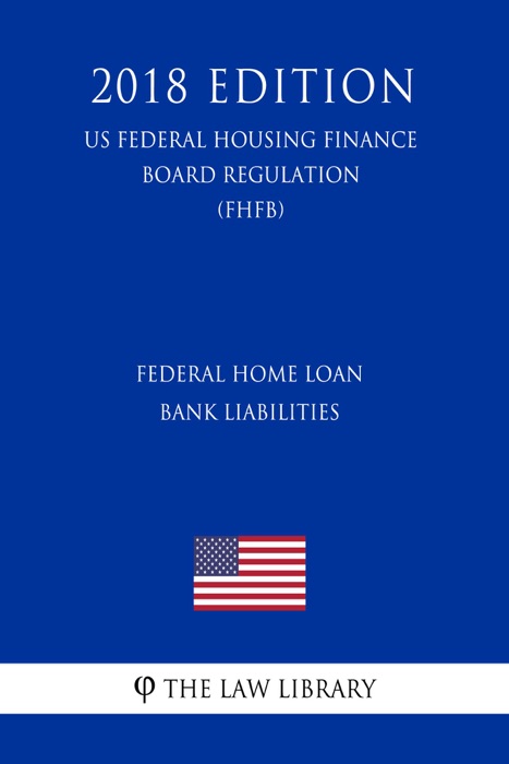 Federal Home Loan Bank Liabilities (US Federal Housing Finance Board Regulation) (FHFB) (2018 Edition)