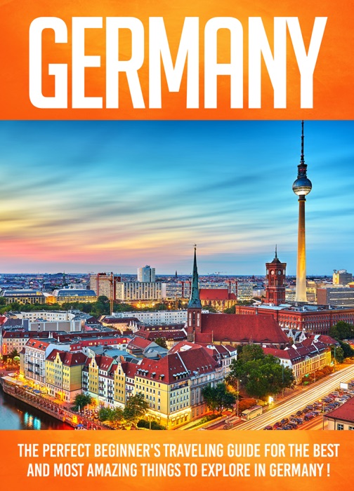 Germany The Perfect Beginner's Traveling Guide For The Best And Most Amazing Things To Explore In Germany !