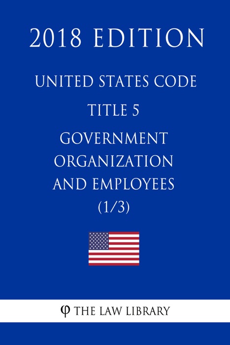 United States Code - Title 5 - Government Organization and Employees (1/3) (2018 Edition)