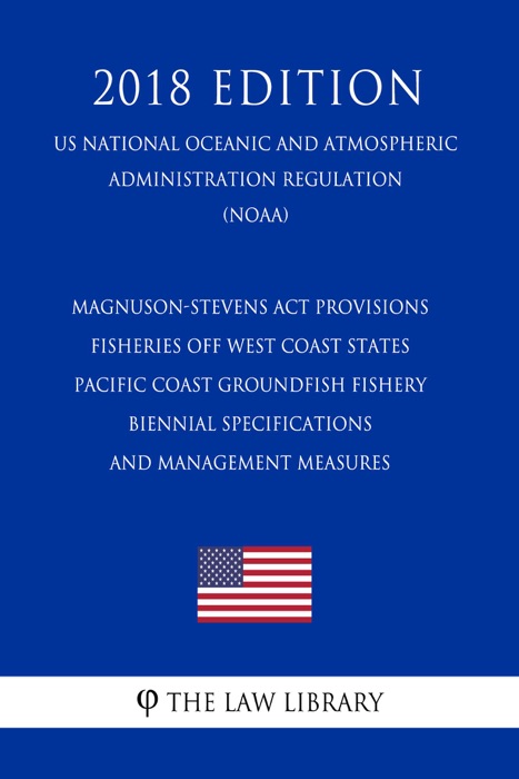 Magnuson-Stevens Act Provisions - Fisheries off West Coast States - Pacific Coast Groundfish Fishery - Biennial Specifications and Management Measures (US National Oceanic and Atmospheric Administration Regulation) (NOAA) (2018 Edition)