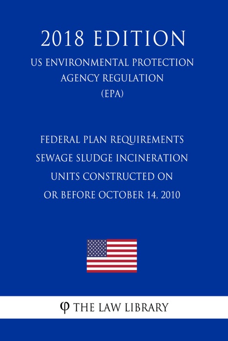 Federal Plan Requirements - Sewage Sludge Incineration Units Constructed on or Before October 14, 2010 (US Environmental Protection Agency Regulation) (EPA) (2018 Edition)