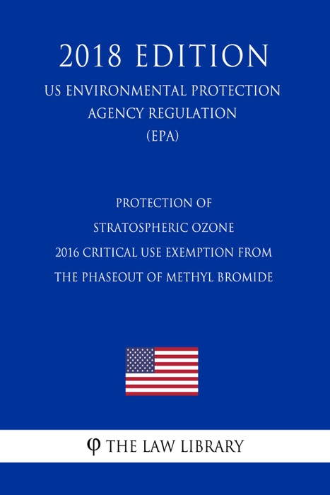 Protection of Stratospheric Ozone - 2016 Critical Use Exemption from the Phaseout of Methyl Bromide (US Environmental Protection Agency Regulation) (EPA) (2018 Edition)