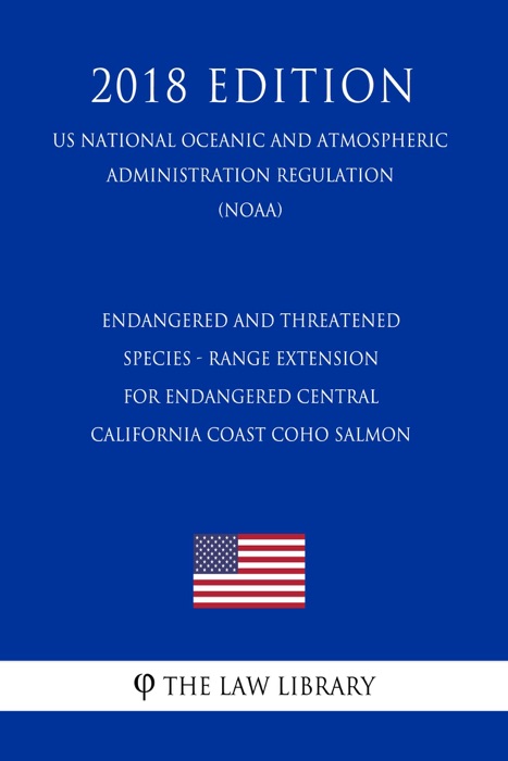 Endangered and Threatened Species - Range Extension for Endangered Central California Coast Coho Salmon (US National Oceanic and Atmospheric Administration Regulation) (NOAA) (2018 Edition)