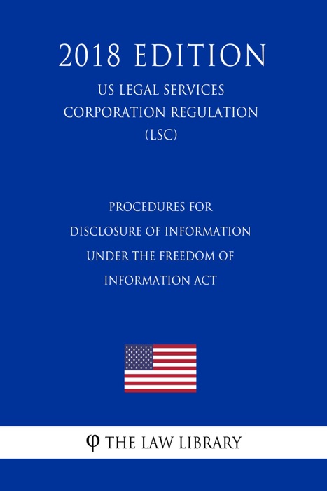 Procedures for Disclosure of Information under the Freedom of Information Act (US Legal Services Corporation Regulation) (LSC) (2018 Edition)