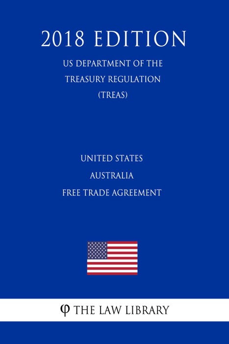 United States - Australia Free Trade Agreement (US Department of the Treasury Regulation) (TREAS) (2018 Edition)